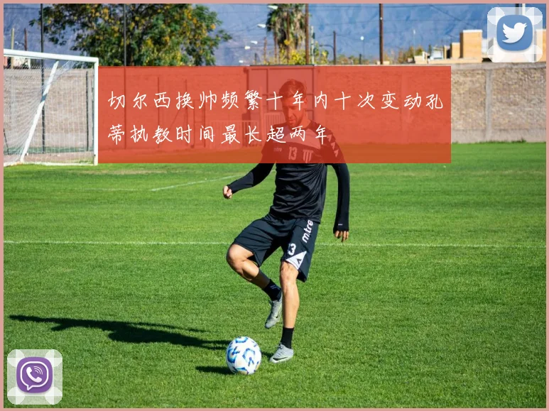 切尔西换帅频繁十年内十次变动孔蒂执教时间最长超两年