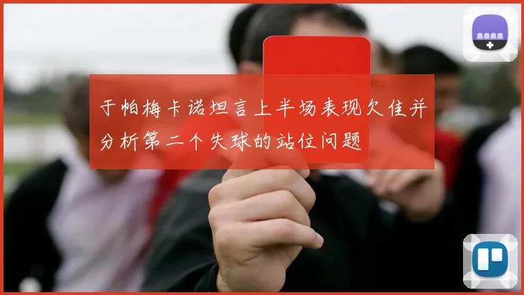 于帕梅卡诺坦言上半场表现欠佳并分析第二个失球的站位问题