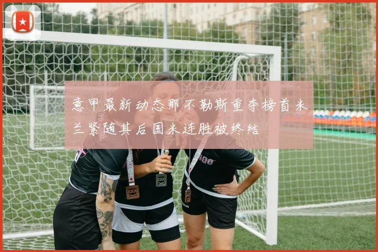 意甲最新动态那不勒斯重夺榜首米兰紧随其后国米连胜被终结