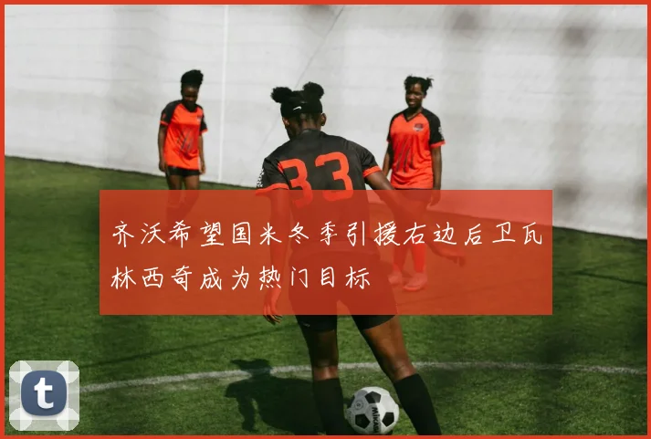 齐沃希望国米冬季引援右边后卫瓦林西奇成为热门目标