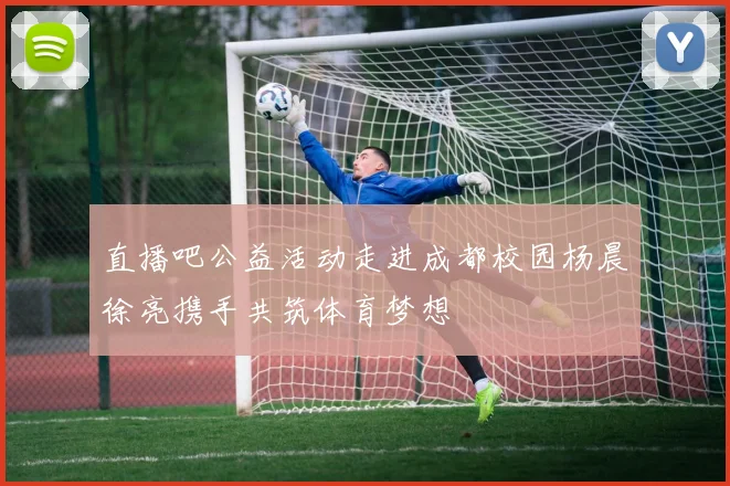 直播吧公益活动走进成都校园杨晨徐亮携手共筑体育梦想