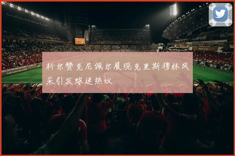 科尔赞克尼佩尔展现克里斯穆林风采引发球迷热议