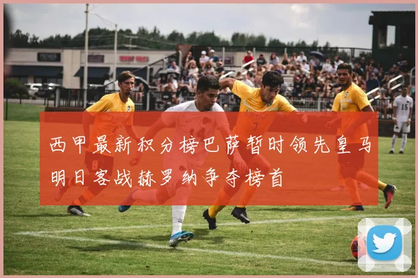 西甲最新积分榜巴萨暂时领先皇马明日客战赫罗纳争夺榜首