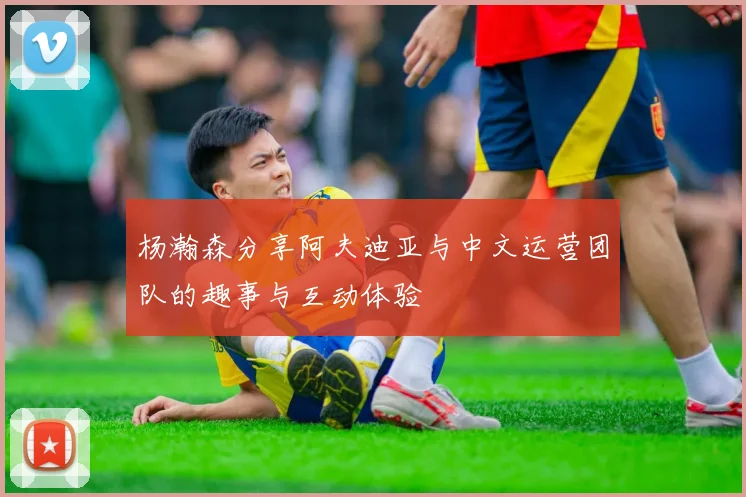 杨瀚森分享阿夫迪亚与中文运营团队的趣事与互动体验