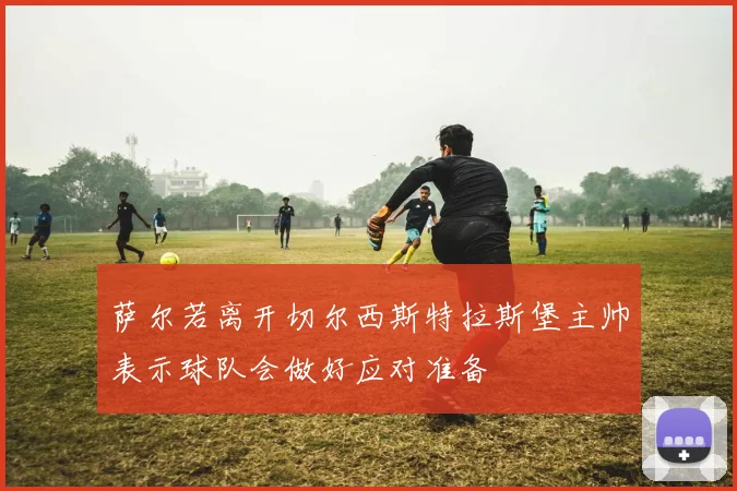 萨尔若离开切尔西斯特拉斯堡主帅表示球队会做好应对准备