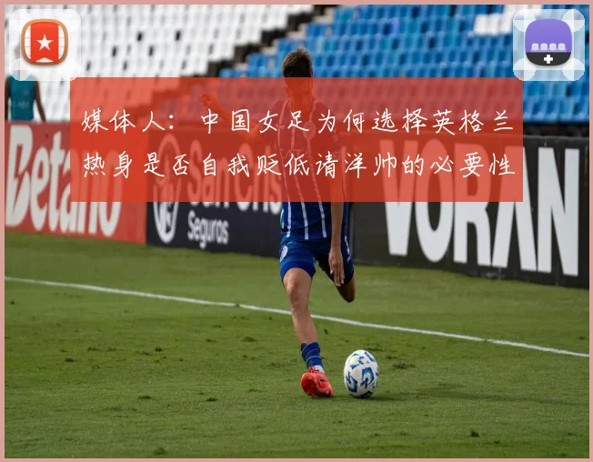 媒体人：中国女足为何选择英格兰热身是否自我贬低请洋帅的必要性何在