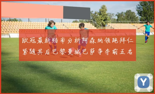 欧冠最新赔率分析阿森纳领跑拜仁紧随其后巴黎曼城巴萨争夺前五名