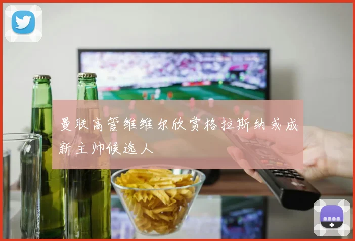 曼联高管维维尔欣赏格拉斯纳或成新主帅候选人