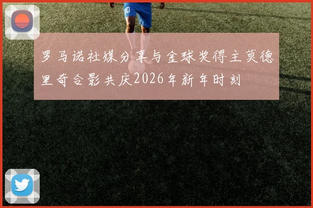 罗马诺社媒分享与金球奖得主莫德里奇合影共庆2026年新年时刻