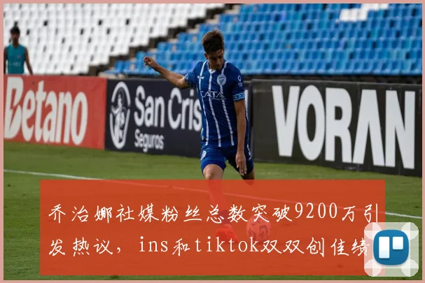 乔治娜社媒粉丝总数突破9200万引发热议，ins和tiktok双双创佳绩