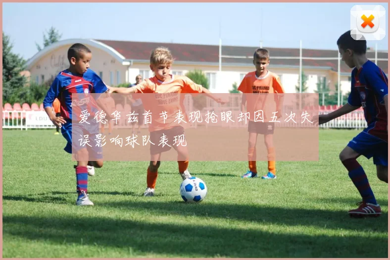 爱德华兹首节表现抢眼却因五次失误影响球队表现