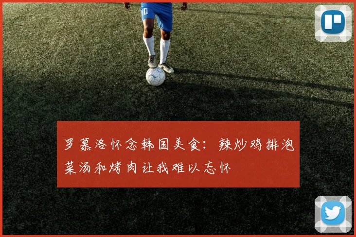 罗慕洛怀念韩国美食：辣炒鸡排泡菜汤和烤肉让我难以忘怀