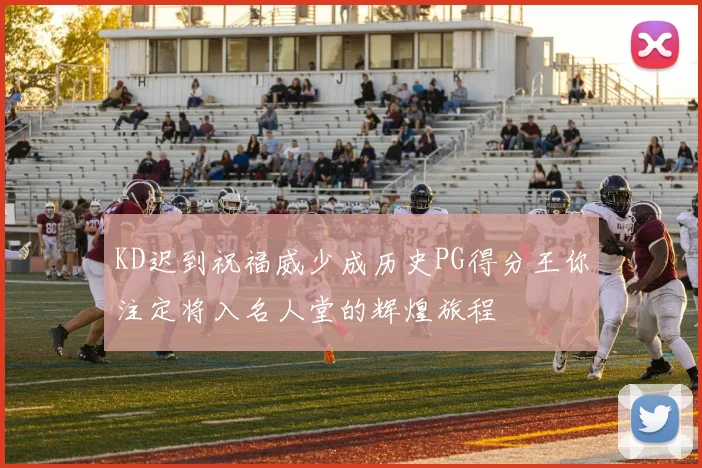 KD迟到祝福威少成历史PG得分王你注定将入名人堂的辉煌旅程