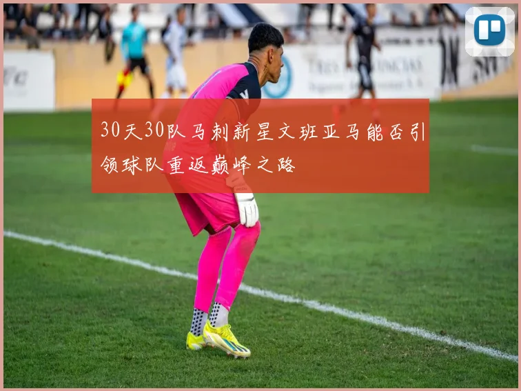 30天30队马刺新星文班亚马能否引领球队重返巅峰之路
