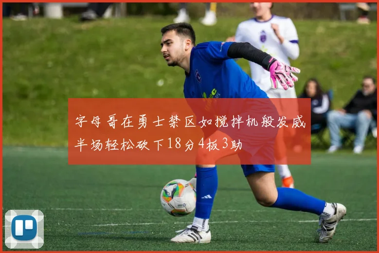 字母哥在勇士禁区如搅拌机般发威半场轻松砍下18分4板3助