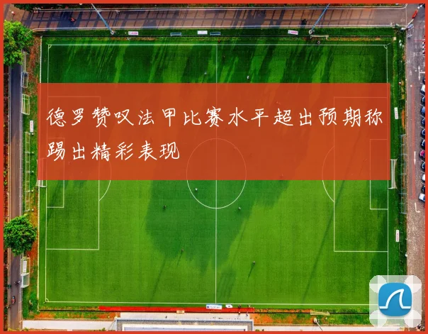 德罗赞叹法甲比赛水平超出预期称踢出精彩表现