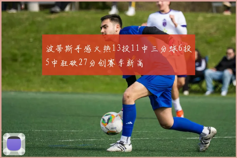 波蒂斯手感火热13投11中三分球6投5中狂砍27分创赛季新高