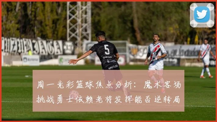 周一竞彩篮球焦点分析：魔术客场挑战勇士依赖老将发挥能否逆转局势