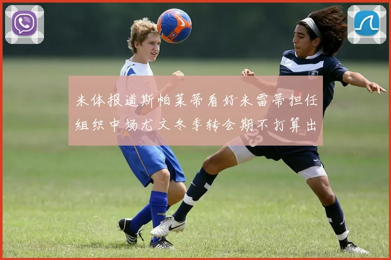 米体报道斯帕莱蒂看好米雷蒂担任组织中场尤文冬季转会期不打算出售他