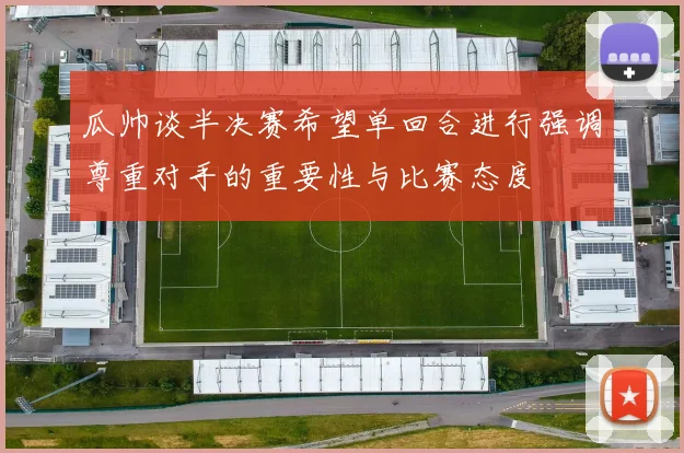 瓜帅谈半决赛希望单回合进行强调尊重对手的重要性与比赛态度