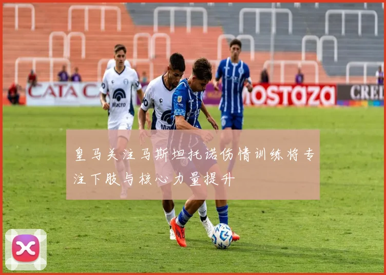 皇马关注马斯坦托诺伤情训练将专注下肢与核心力量提升