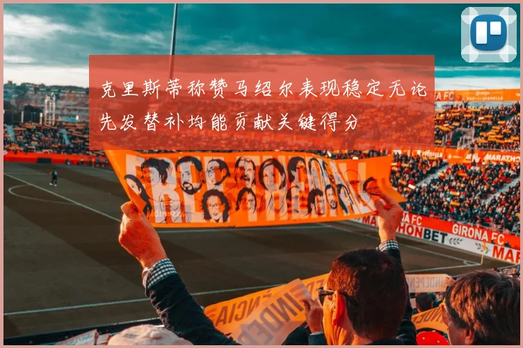 克里斯蒂称赞马绍尔表现稳定无论先发替补均能贡献关键得分