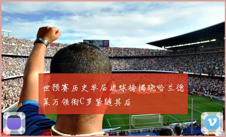 世预赛历史单届进球榜揭晓哈兰德莱万领衔C罗紧随其后