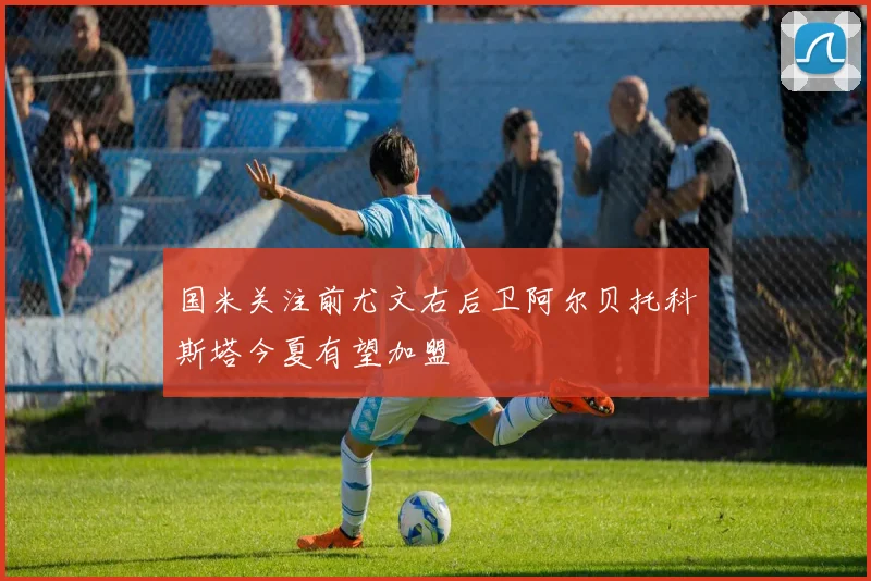 国米关注前尤文右后卫阿尔贝托科斯塔今夏有望加盟