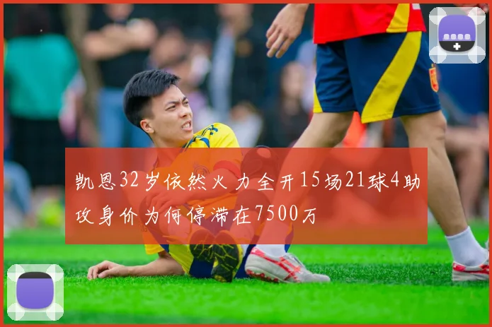 凯恩32岁依然火力全开15场21球4助攻身价为何停滞在7500万