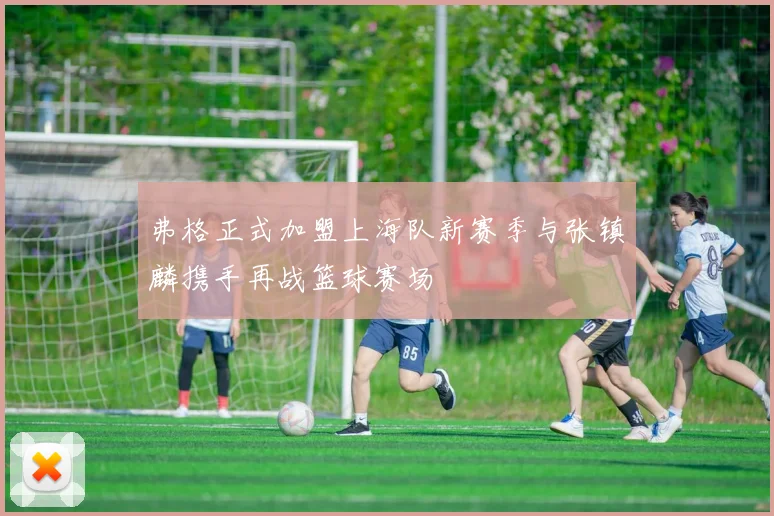 弗格正式加盟上海队新赛季与张镇麟携手再战篮球赛场