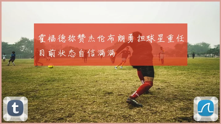 霍福德称赞杰伦布朗勇担球星重任目前状态自信满满