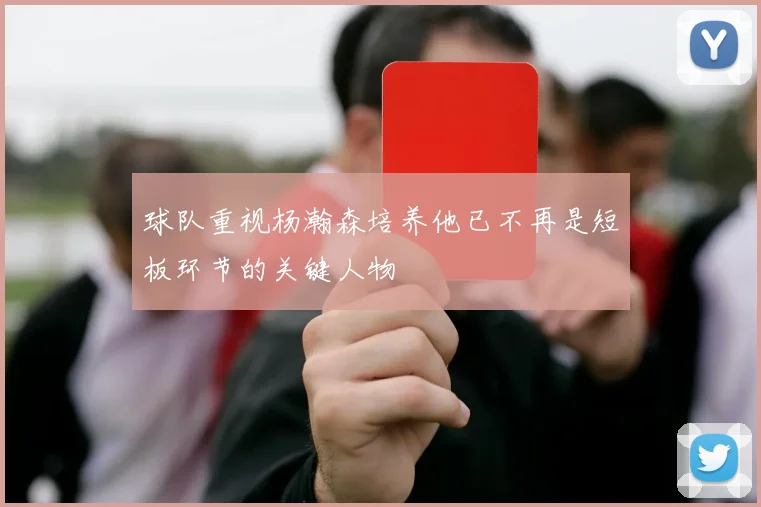 球队重视杨瀚森培养他已不再是短板环节的关键人物